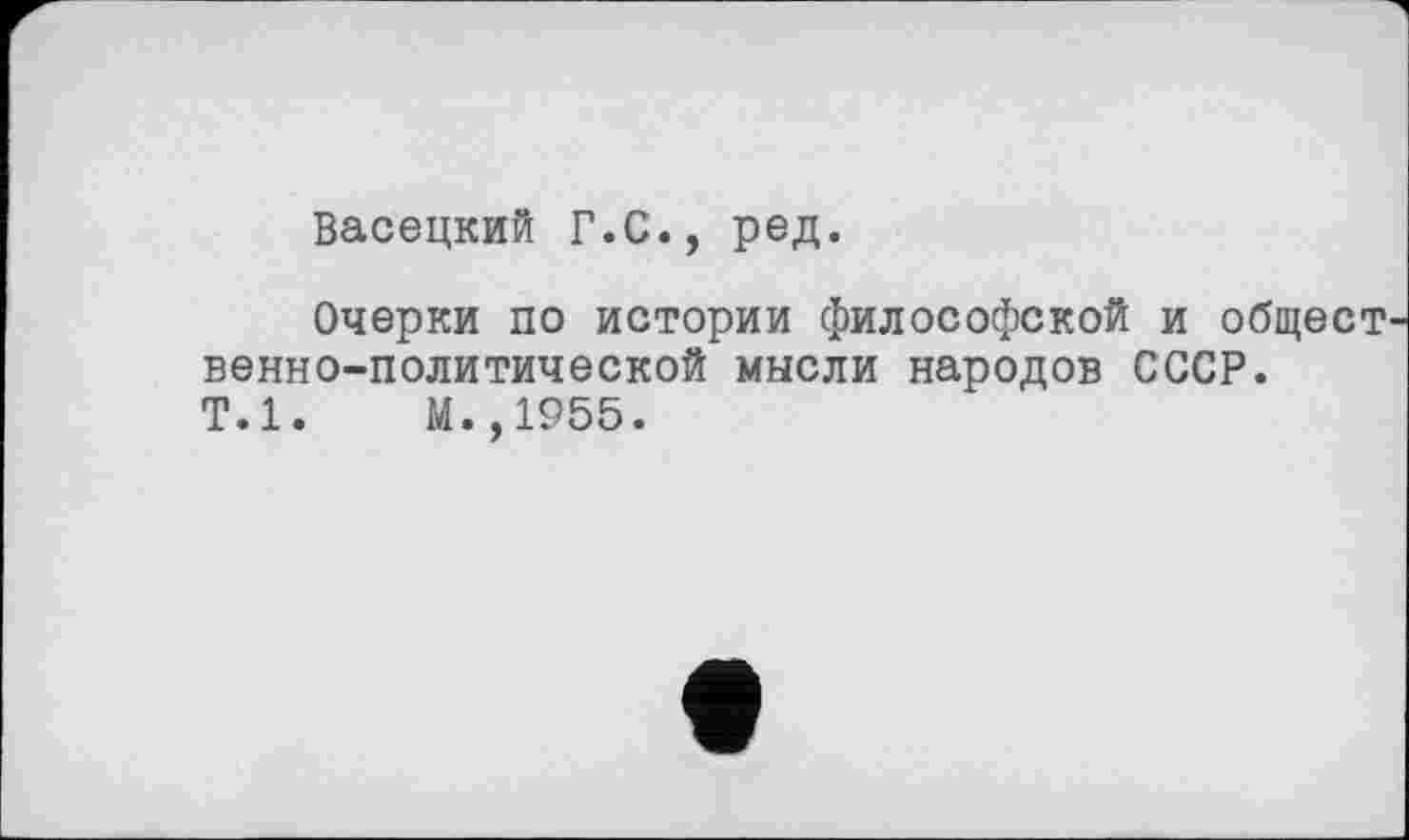 ﻿Васецкий Г.С., ред.
Очерки по истории философской и общест венно-политической мысли народов СССР.
Т.1.	М.,1955.